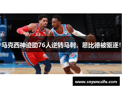 马克西神迹助76人逆转马刺，恩比德被驱逐！