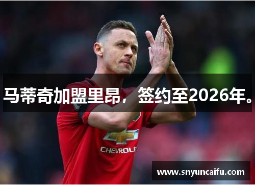 马蒂奇加盟里昂，签约至2026年。