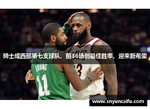 骑士成西部第七支球队，前36场创最佳胜率，迎来新希望